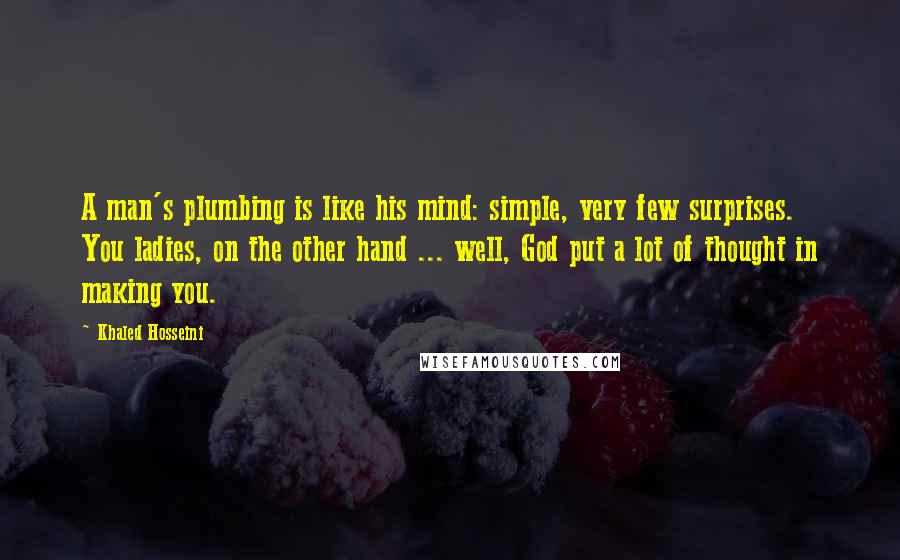 Khaled Hosseini Quotes: A man's plumbing is like his mind: simple, very few surprises. You ladies, on the other hand ... well, God put a lot of thought in making you.