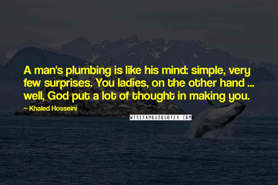 Khaled Hosseini Quotes: A man's plumbing is like his mind: simple, very few surprises. You ladies, on the other hand ... well, God put a lot of thought in making you.