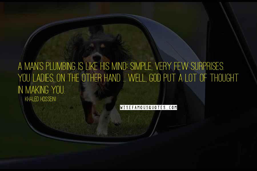 Khaled Hosseini Quotes: A man's plumbing is like his mind: simple, very few surprises. You ladies, on the other hand ... well, God put a lot of thought in making you.