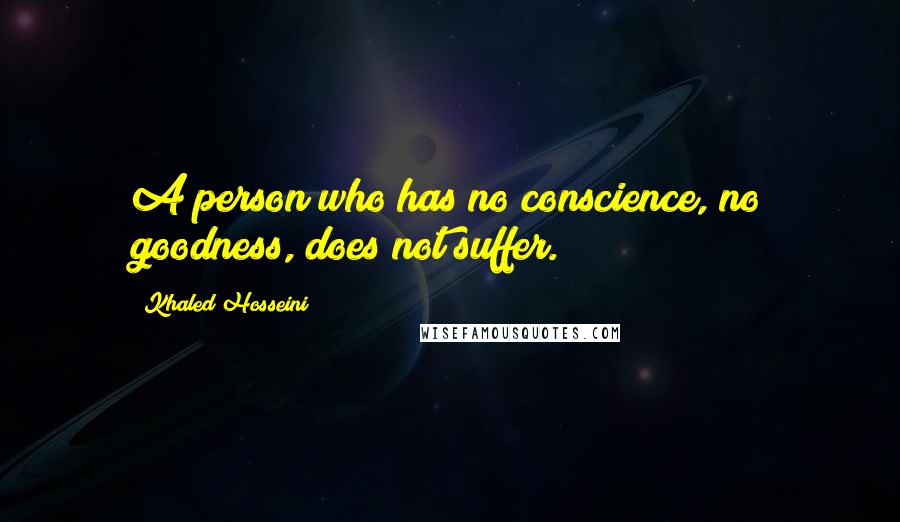 Khaled Hosseini Quotes: A person who has no conscience, no goodness, does not suffer.