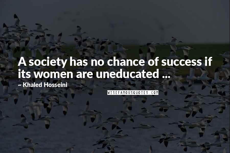 Khaled Hosseini Quotes: A society has no chance of success if its women are uneducated ...