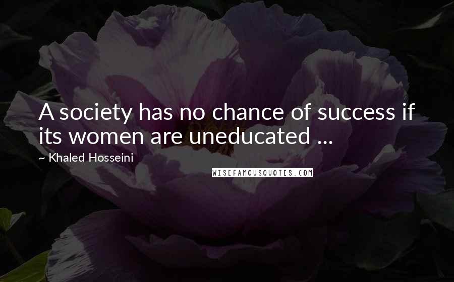 Khaled Hosseini Quotes: A society has no chance of success if its women are uneducated ...