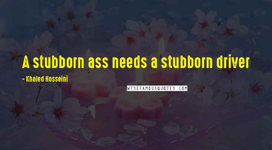 Khaled Hosseini Quotes: A stubborn ass needs a stubborn driver