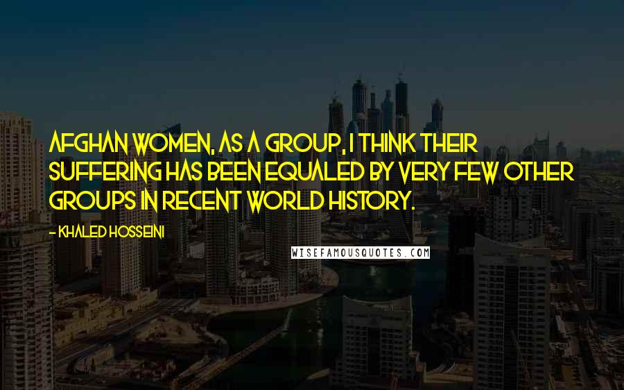 Khaled Hosseini Quotes: Afghan women, as a group, I think their suffering has been equaled by very few other groups in recent world history.