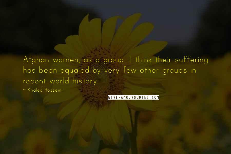 Khaled Hosseini Quotes: Afghan women, as a group, I think their suffering has been equaled by very few other groups in recent world history.