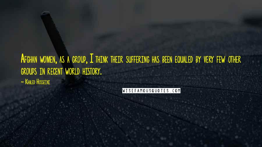 Khaled Hosseini Quotes: Afghan women, as a group, I think their suffering has been equaled by very few other groups in recent world history.