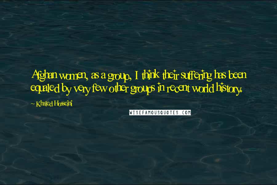 Khaled Hosseini Quotes: Afghan women, as a group, I think their suffering has been equaled by very few other groups in recent world history.