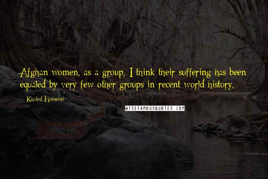 Khaled Hosseini Quotes: Afghan women, as a group, I think their suffering has been equaled by very few other groups in recent world history.