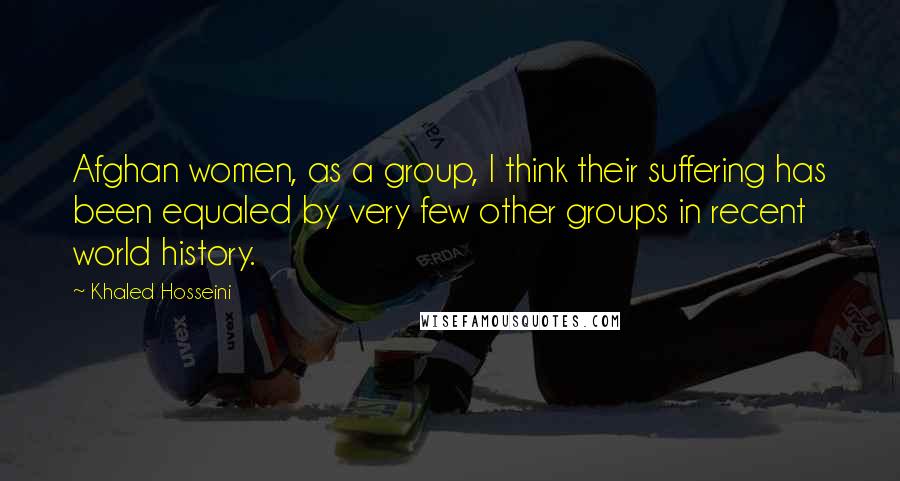 Khaled Hosseini Quotes: Afghan women, as a group, I think their suffering has been equaled by very few other groups in recent world history.