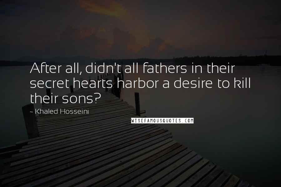 Khaled Hosseini Quotes: After all, didn't all fathers in their secret hearts harbor a desire to kill their sons?