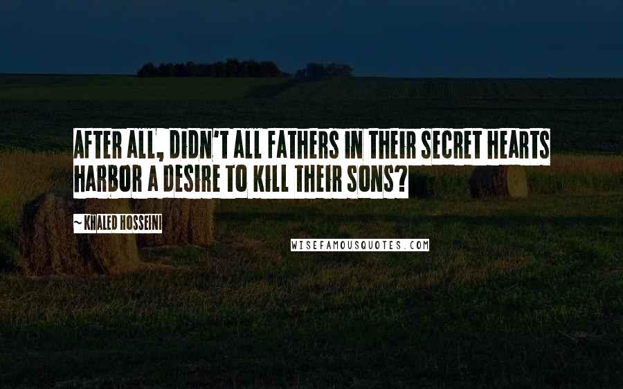 Khaled Hosseini Quotes: After all, didn't all fathers in their secret hearts harbor a desire to kill their sons?