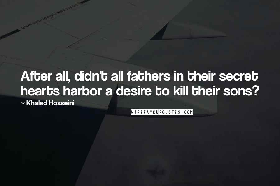 Khaled Hosseini Quotes: After all, didn't all fathers in their secret hearts harbor a desire to kill their sons?