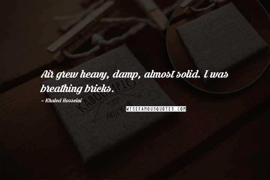 Khaled Hosseini Quotes: Air grew heavy, damp, almost solid. I was breathing bricks.