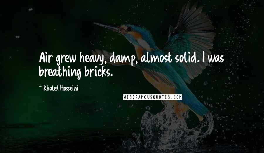 Khaled Hosseini Quotes: Air grew heavy, damp, almost solid. I was breathing bricks.