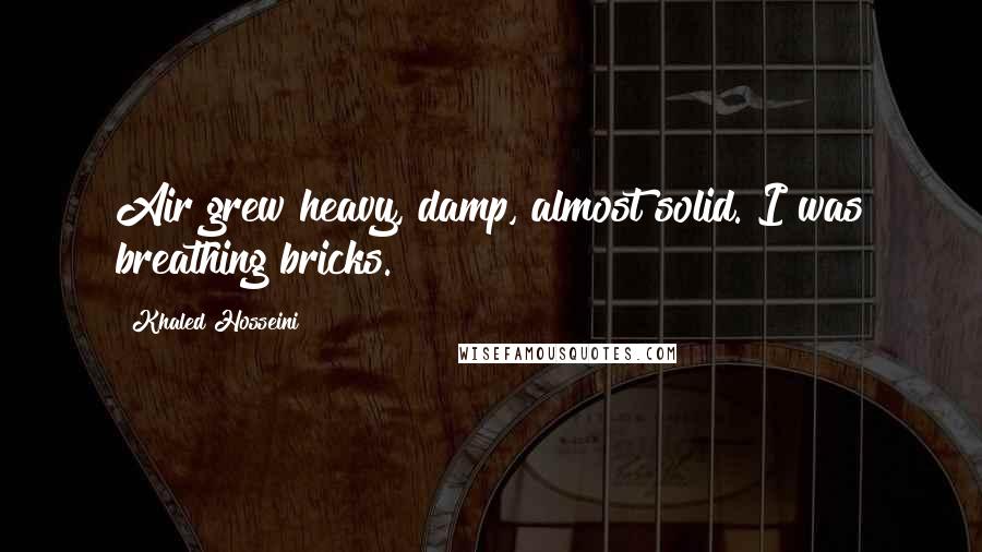 Khaled Hosseini Quotes: Air grew heavy, damp, almost solid. I was breathing bricks.
