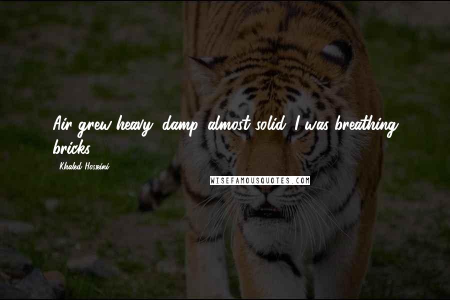 Khaled Hosseini Quotes: Air grew heavy, damp, almost solid. I was breathing bricks.