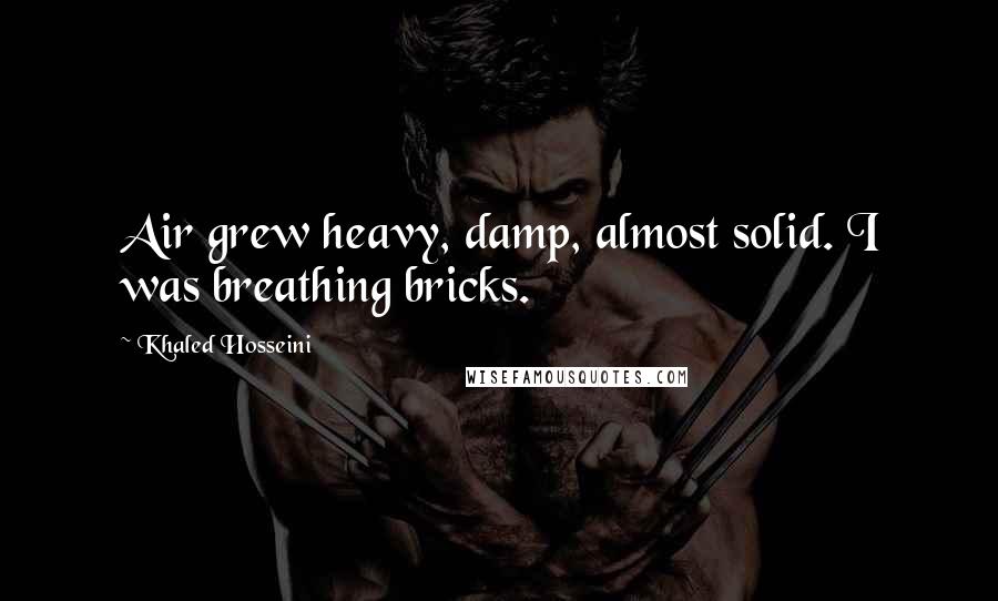 Khaled Hosseini Quotes: Air grew heavy, damp, almost solid. I was breathing bricks.