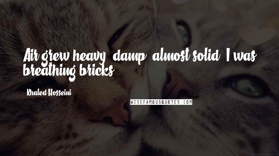 Khaled Hosseini Quotes: Air grew heavy, damp, almost solid. I was breathing bricks.