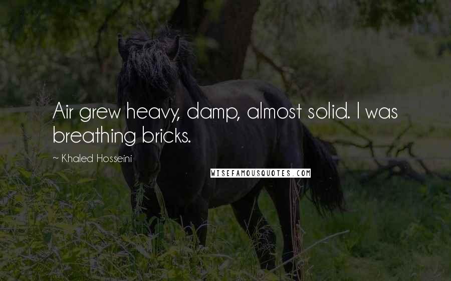 Khaled Hosseini Quotes: Air grew heavy, damp, almost solid. I was breathing bricks.