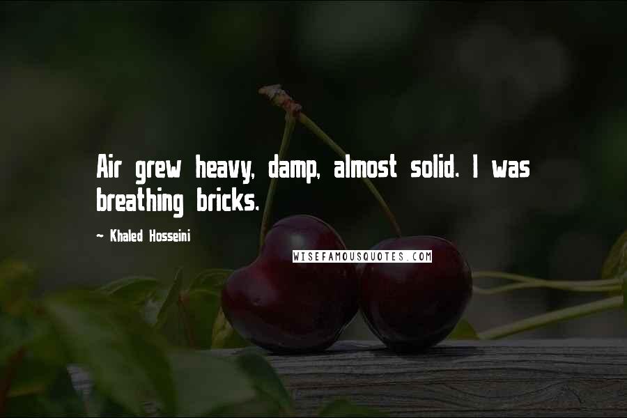 Khaled Hosseini Quotes: Air grew heavy, damp, almost solid. I was breathing bricks.