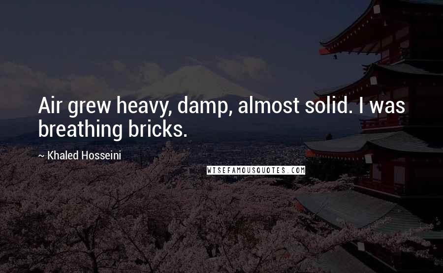 Khaled Hosseini Quotes: Air grew heavy, damp, almost solid. I was breathing bricks.