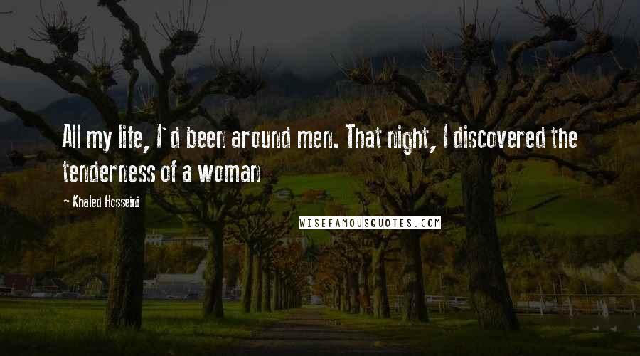 Khaled Hosseini Quotes: All my life, I'd been around men. That night, I discovered the tenderness of a woman