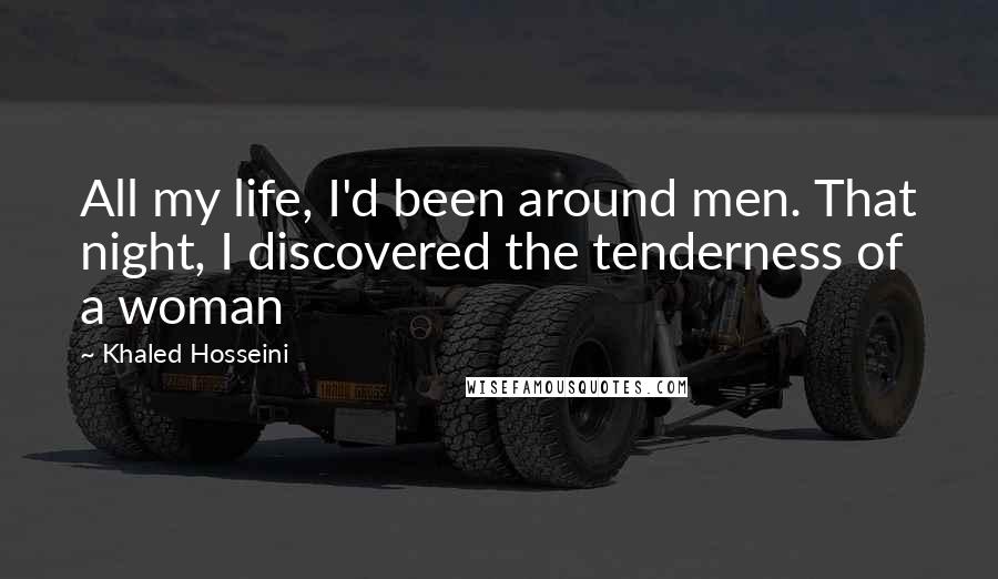 Khaled Hosseini Quotes: All my life, I'd been around men. That night, I discovered the tenderness of a woman