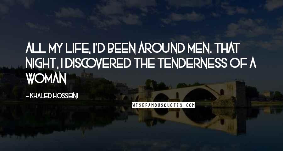 Khaled Hosseini Quotes: All my life, I'd been around men. That night, I discovered the tenderness of a woman