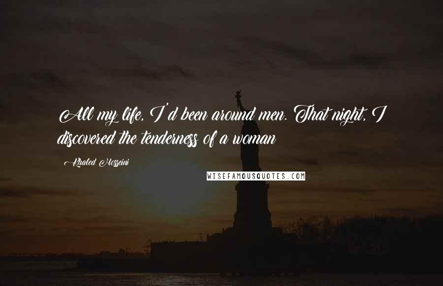 Khaled Hosseini Quotes: All my life, I'd been around men. That night, I discovered the tenderness of a woman