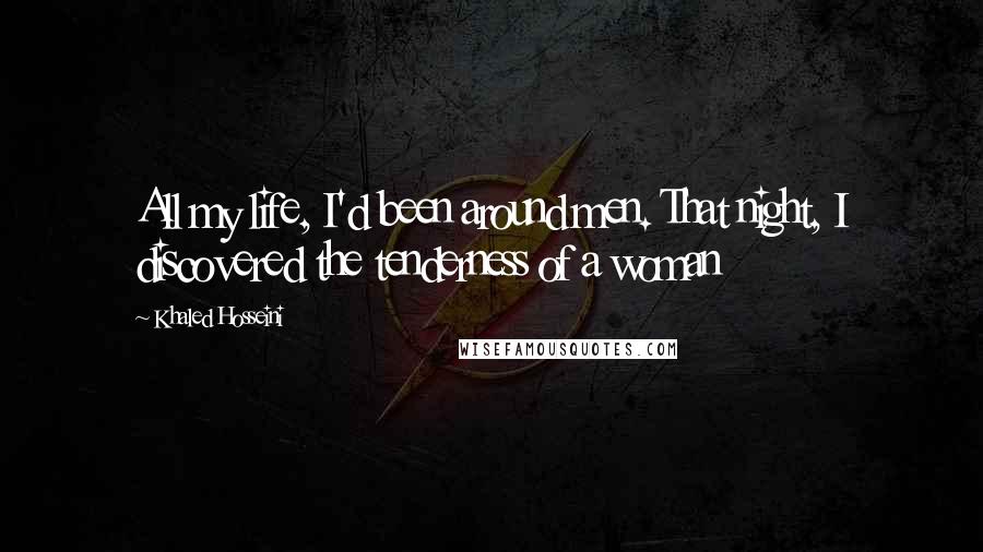 Khaled Hosseini Quotes: All my life, I'd been around men. That night, I discovered the tenderness of a woman