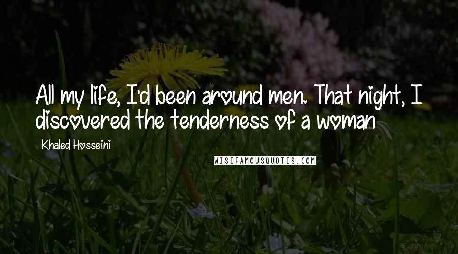 Khaled Hosseini Quotes: All my life, I'd been around men. That night, I discovered the tenderness of a woman