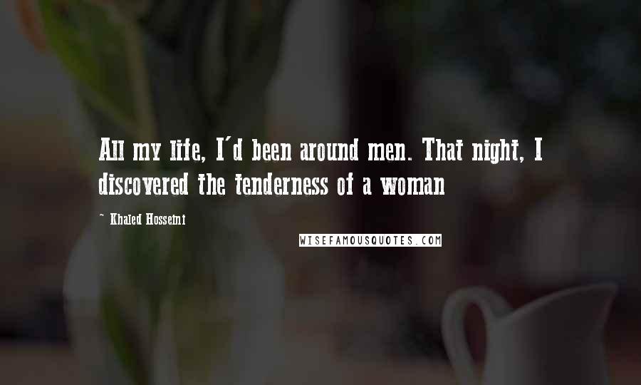 Khaled Hosseini Quotes: All my life, I'd been around men. That night, I discovered the tenderness of a woman