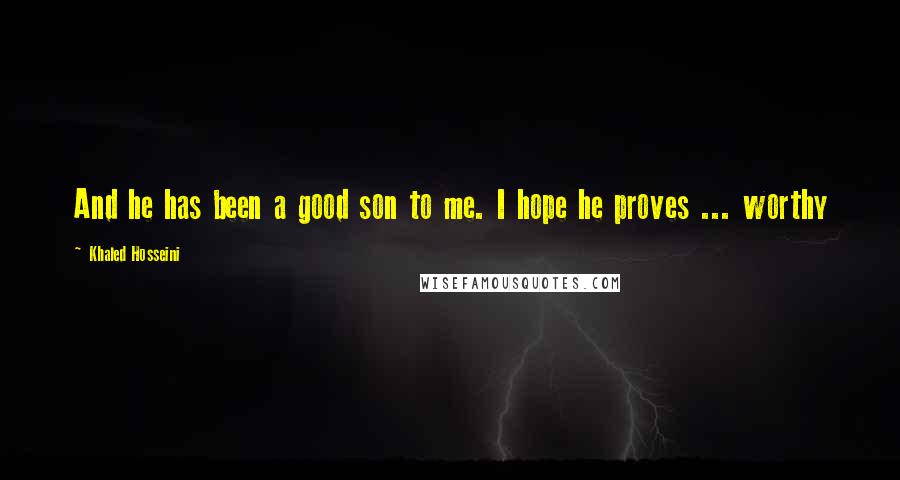 Khaled Hosseini Quotes: And he has been a good son to me. I hope he proves ... worthy