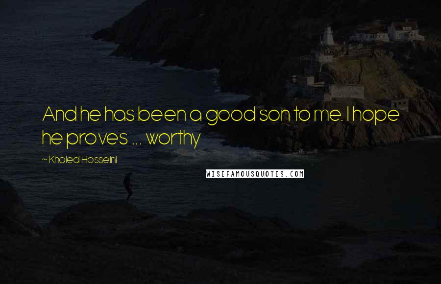Khaled Hosseini Quotes: And he has been a good son to me. I hope he proves ... worthy