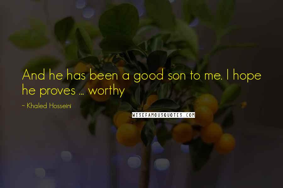 Khaled Hosseini Quotes: And he has been a good son to me. I hope he proves ... worthy
