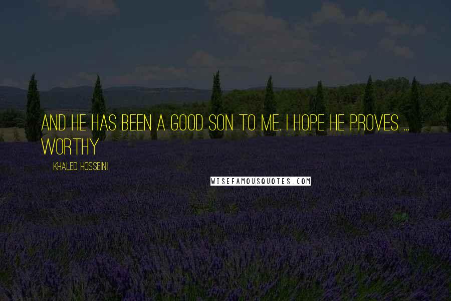 Khaled Hosseini Quotes: And he has been a good son to me. I hope he proves ... worthy