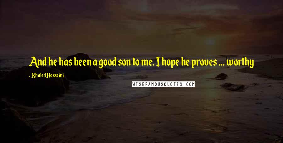 Khaled Hosseini Quotes: And he has been a good son to me. I hope he proves ... worthy