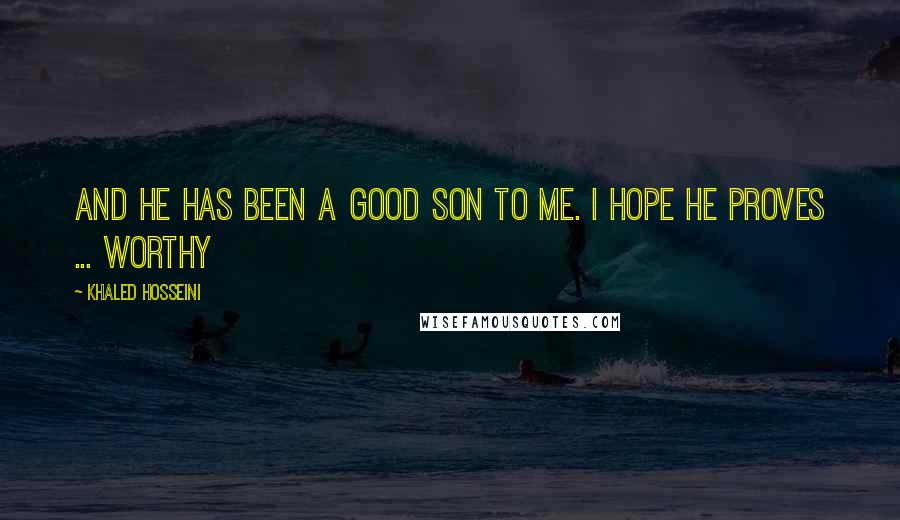 Khaled Hosseini Quotes: And he has been a good son to me. I hope he proves ... worthy