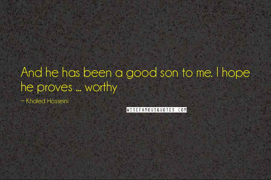 Khaled Hosseini Quotes: And he has been a good son to me. I hope he proves ... worthy