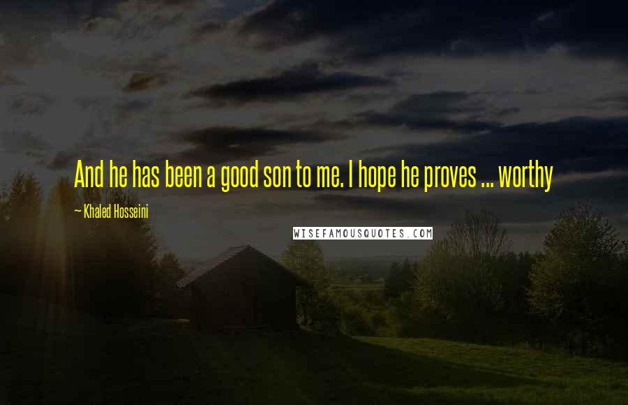 Khaled Hosseini Quotes: And he has been a good son to me. I hope he proves ... worthy
