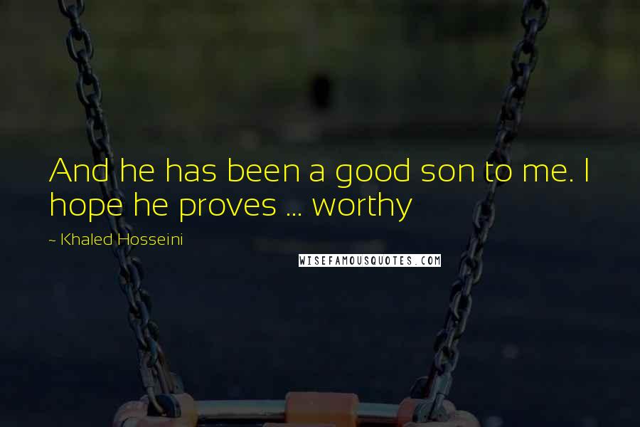 Khaled Hosseini Quotes: And he has been a good son to me. I hope he proves ... worthy