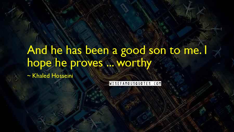 Khaled Hosseini Quotes: And he has been a good son to me. I hope he proves ... worthy