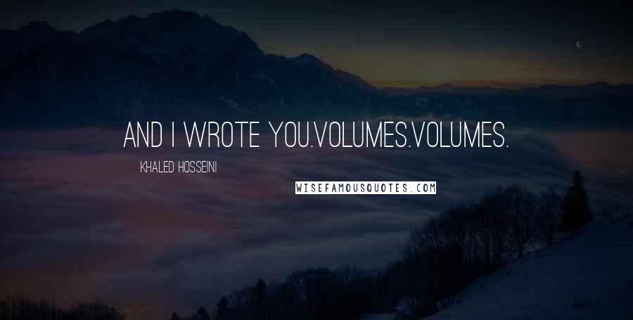 Khaled Hosseini Quotes: And I wrote you.Volumes.Volumes.