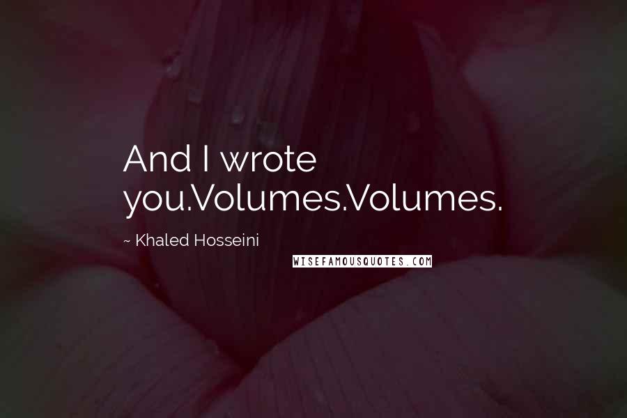 Khaled Hosseini Quotes: And I wrote you.Volumes.Volumes.