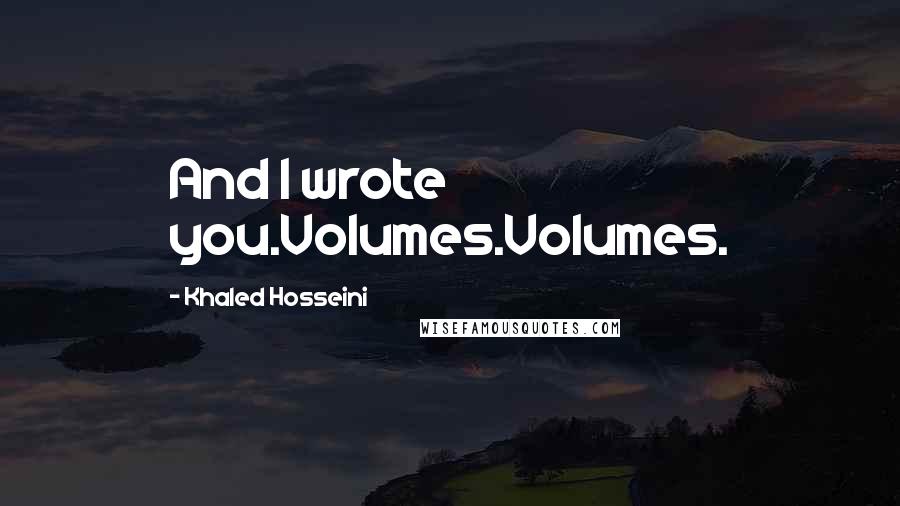 Khaled Hosseini Quotes: And I wrote you.Volumes.Volumes.