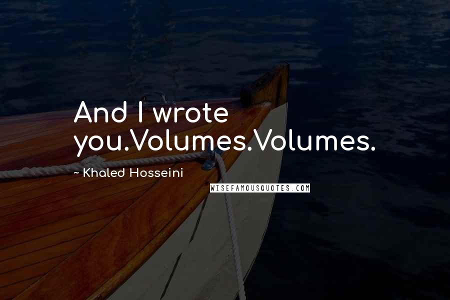 Khaled Hosseini Quotes: And I wrote you.Volumes.Volumes.