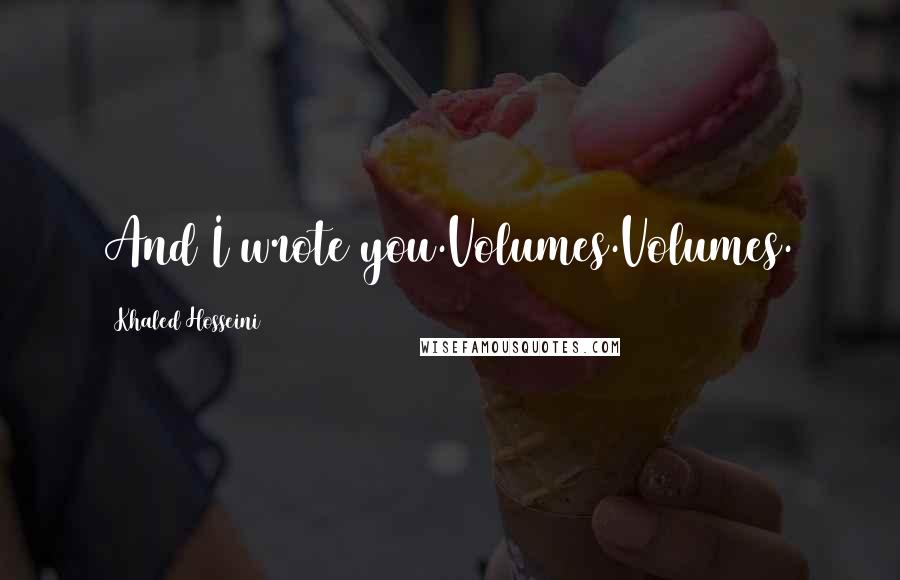 Khaled Hosseini Quotes: And I wrote you.Volumes.Volumes.