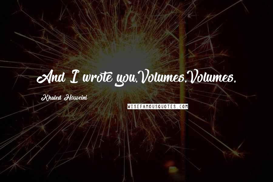 Khaled Hosseini Quotes: And I wrote you.Volumes.Volumes.