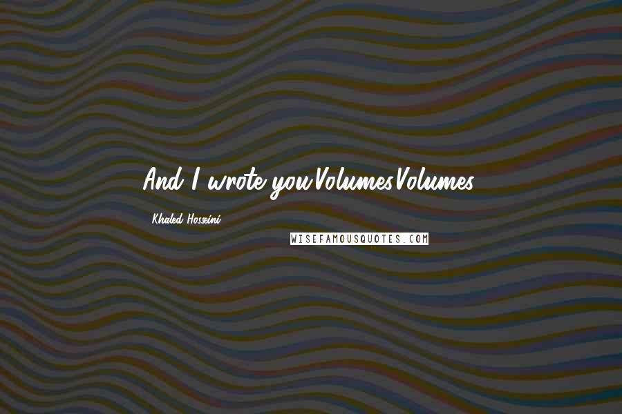 Khaled Hosseini Quotes: And I wrote you.Volumes.Volumes.