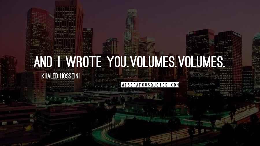 Khaled Hosseini Quotes: And I wrote you.Volumes.Volumes.